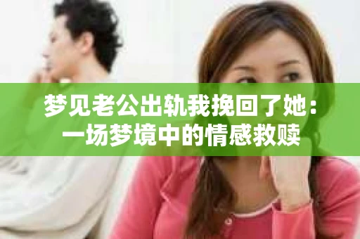 梦见老公出轨我挽回了她：一场梦境中的情感救赎