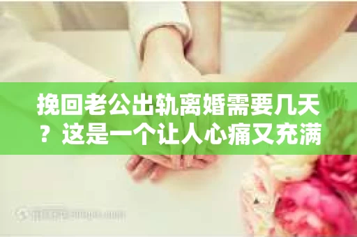 挽回老公出轨离婚需要几天？这是一个让人心痛又充满疑惑的问题。每个人的情况都是独一无二的，所以答案并不简单。在这篇文章中，我将结合实际情况，为大家分析这个问题，希望能给你一些启示。