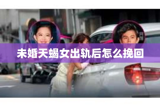未婚天蝎女出轨后怎么挽回
