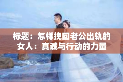 标题：怎样挽回老公出轨的女人：真诚与行动的力量