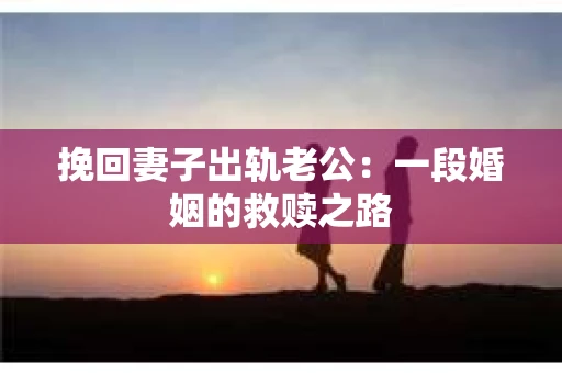 挽回妻子出轨老公：一段婚姻的救赎之路