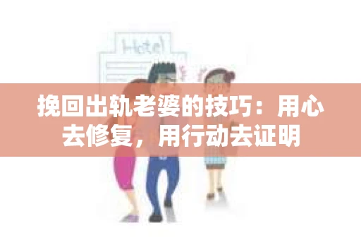 挽回出轨老婆的技巧：用心去修复，用行动去证明