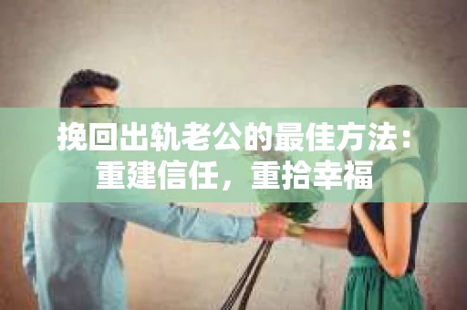挽回出轨老公的最佳方法：重建信任，重拾幸福