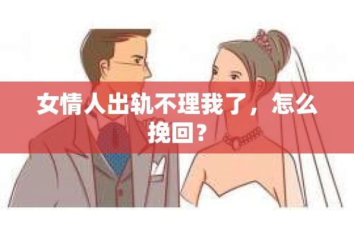 女情人出轨不理我了，怎么挽回？