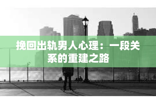 挽回出轨男人心理：一段关系的重建之路