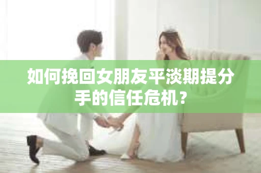 如何挽回女朋友平淡期提分手的信任危机？
