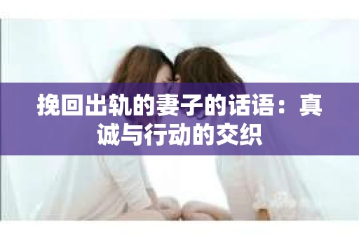 挽回出轨的妻子的话语：真诚与行动的交织