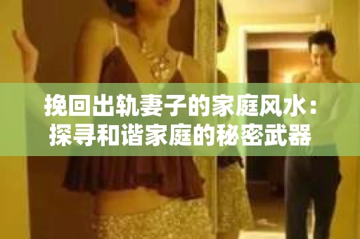 挽回出轨妻子的家庭风水：探寻和谐家庭的秘密武器