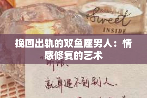 挽回出轨的双鱼座男人：情感修复的艺术