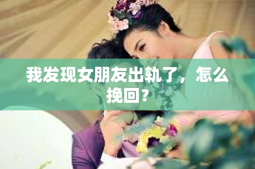 我发现女朋友出轨了,怎么挽回? 我发现女朋友出轨了,怎么挽回?