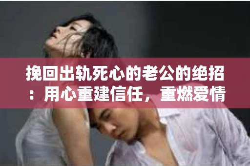 挽回出轨死心的老公的绝招：用心重建信任，重燃爱情火花