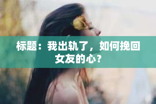 标题：我出轨了，如何挽回女友的心？
