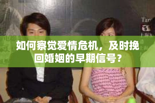 如何察觉爱情危机，及时挽回婚姻的早期信号？