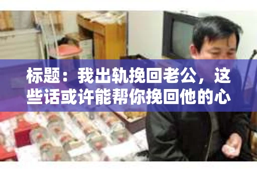 标题：我出轨挽回老公，这些话或许能帮你挽回他的心