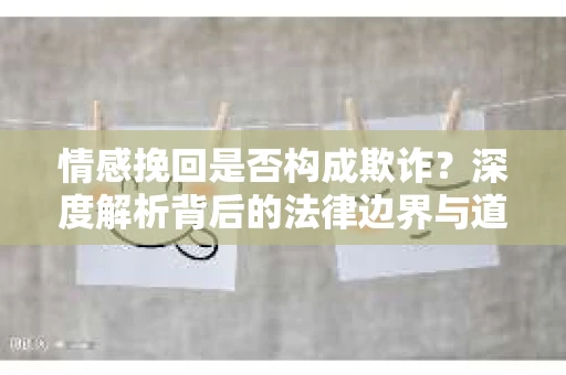 情感挽回是否构成欺诈？深度解析背后的法律边界与道德伦理
