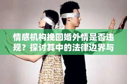 情感机构挽回婚外情是否违规？探讨其中的法律边界与伦理考量