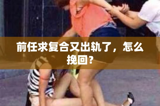 前任求复合又出轨了，怎么挽回？