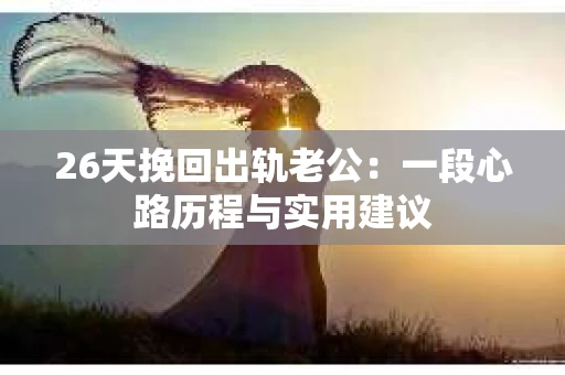 26天挽回出轨老公:一段心路历程与实用建议 26天挽回出轨老公:一段心路历程与实用建议