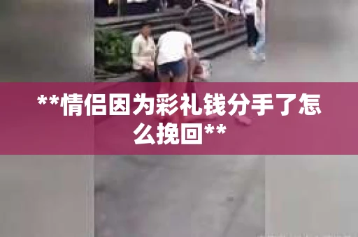 **情侣因为彩礼钱分手了怎么挽回**