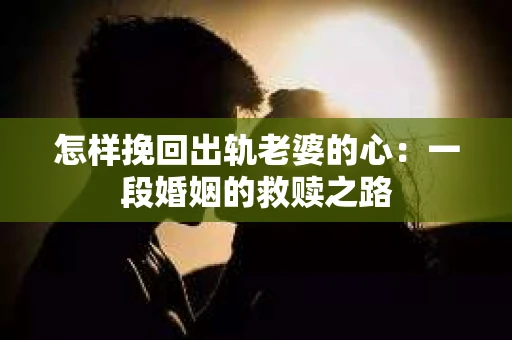 怎样挽回出轨老婆的心：一段婚姻的救赎之路