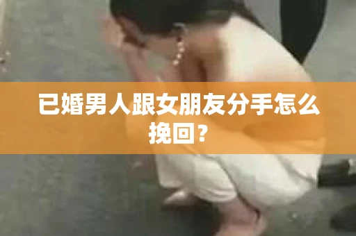 已婚男人跟女朋友分手怎么挽回？