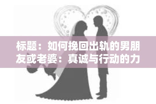 标题：如何挽回出轨的男朋友或老婆：真诚与行动的力量