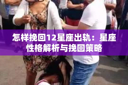 怎样挽回12星座出轨：星座性格解析与挽回策略