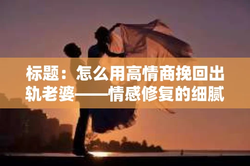 标题：怎么用高情商挽回出轨老婆——情感修复的细腻之道