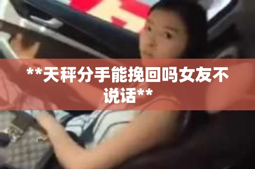 **天秤分手能挽回吗女友不说话**