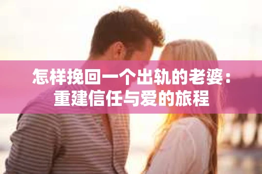 怎样挽回一个出轨的老婆：重建信任与爱的旅程