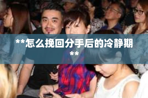 **怎么挽回分手后的冷静期**