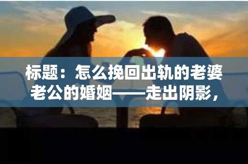 标题：怎么挽回出轨的老婆老公的婚姻——走出阴影，重建信任