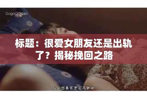 标题：很爱女朋友还是出轨了？揭秘挽回之路