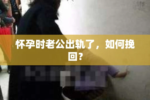 怀孕时老公出轨了，如何挽回？