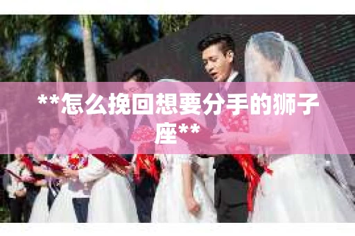 **怎么挽回想要分手的狮子座**