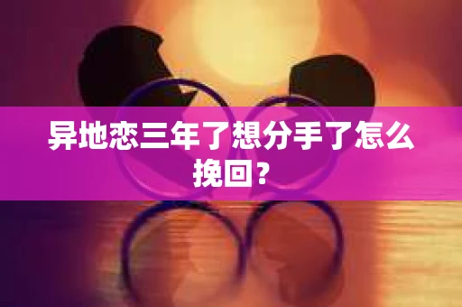 异地恋三年了想分手了怎么挽回？