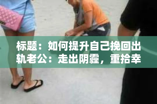 标题：如何提升自己挽回出轨老公：走出阴霾，重拾幸福