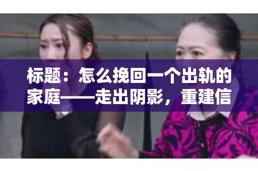 标题:怎么挽回一个出轨的家庭——走出阴影,重建信任之路 标题:怎么挽回一个出轨的家庭——走出阴影,重建信任之路