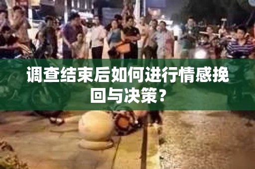 调查结束后如何进行情感挽回与决策? 调查结束后如何进行情感挽回与决策?