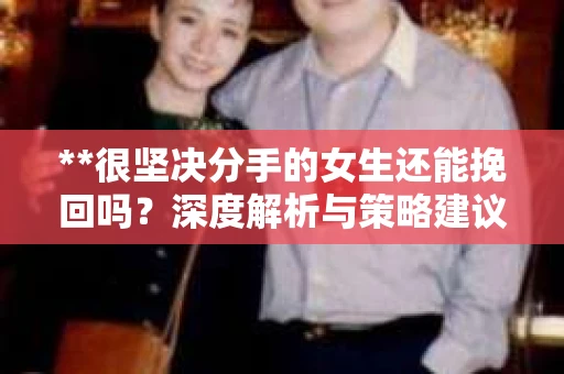 **很坚决分手的女生还能挽回吗？深度解析与策略建议**