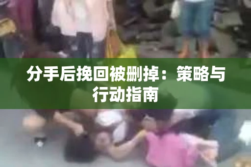 分手后挽回被删掉：策略与行动指南