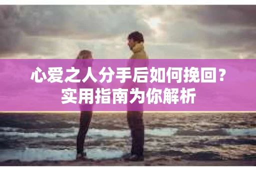 心爱之人分手后如何挽回?实用指南为你解析 心爱之人分手后如何挽回?实用指南为你解析