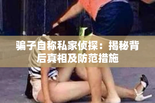骗子自称私家侦探：揭秘背后真相及防范措施