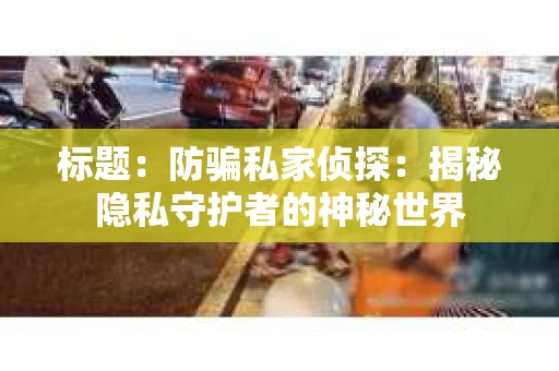标题：防骗私家侦探：揭秘隐私守护者的神秘世界