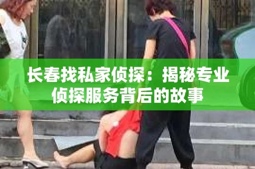 长春找私家侦探：揭秘专业侦探服务背后的故事