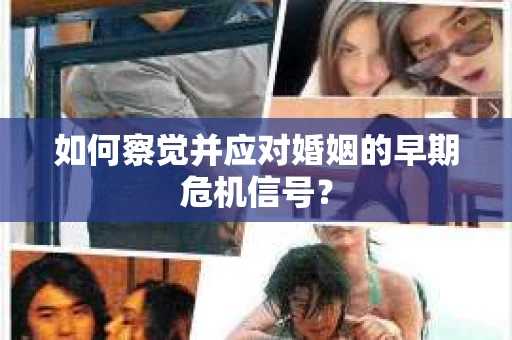 如何察觉并应对婚姻的早期危机信号？