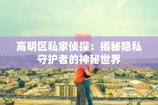 高明区私家侦探：揭秘隐私守护者的神秘世界