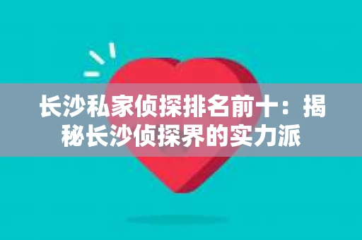 长沙私家侦探排名前十：揭秘长沙侦探界的实力派