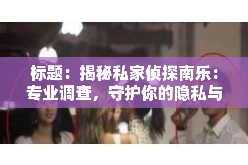 标题：揭秘私家侦探南乐：专业调查，守护你的隐私与权益