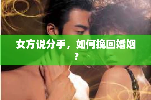 女方说分手,如何挽回婚姻? 女方说分手,如何挽回婚姻?